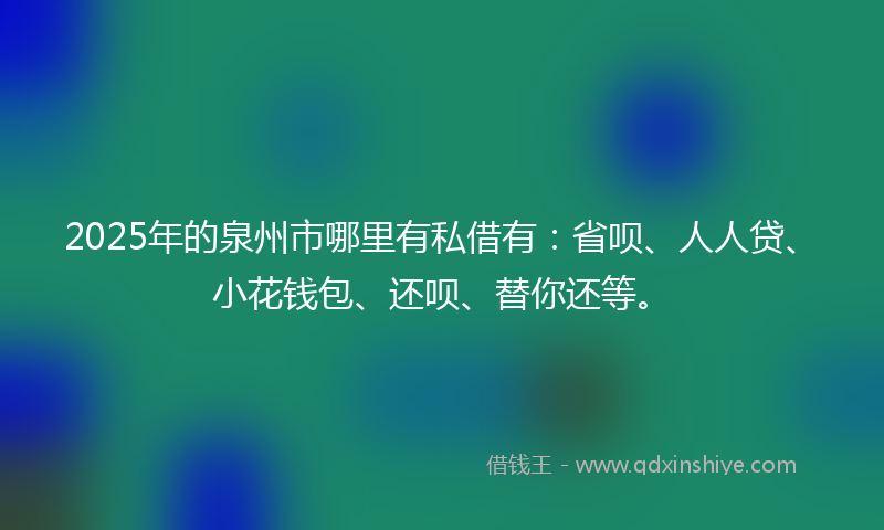 2025年的泉州市哪里有私借有：省呗、人人贷、小花钱包、还呗、替你还等。