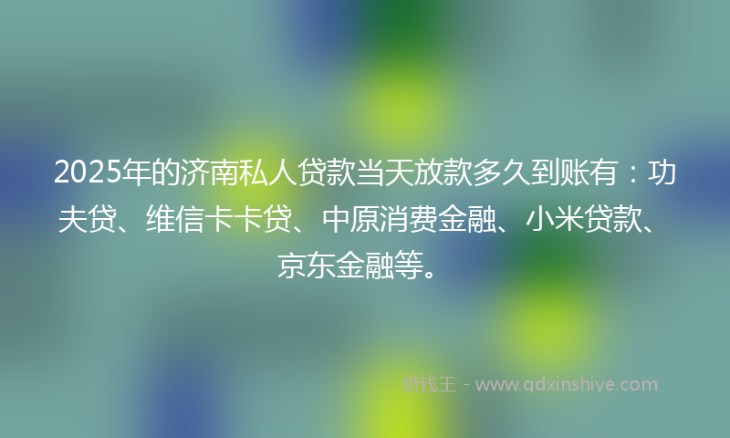 2025年的济南私人贷款当天放款多久到账有:功夫贷、维信卡卡贷、中原消费金融、小米贷款、京东金融等。