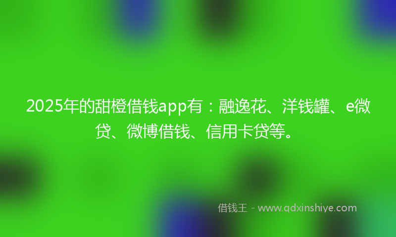 2025年的甜橙借钱app有：融逸花、洋钱罐、e微贷、微博借钱、信用卡贷等。