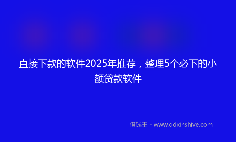 直接下款的软件2025年推荐，整理5个必下的小额贷款软件