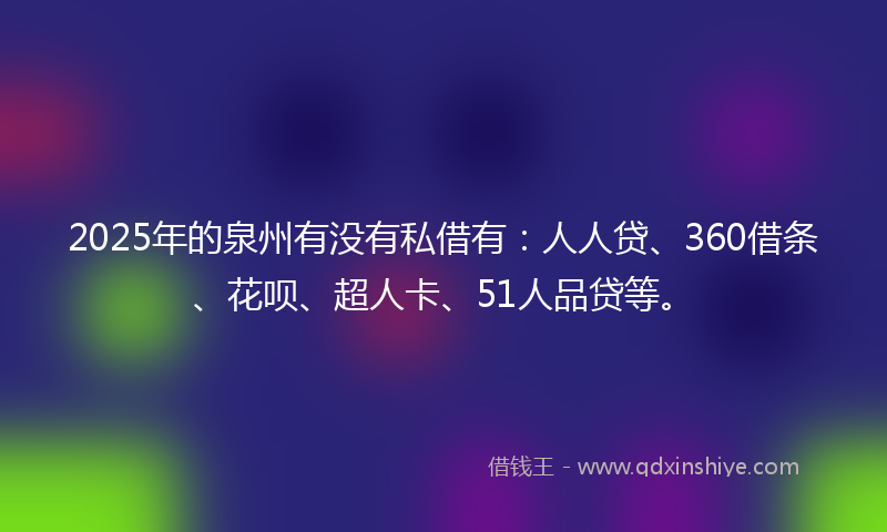 2025年的泉州有没有私借有：人人贷、360借条、花呗、超人卡、51人品贷等。
