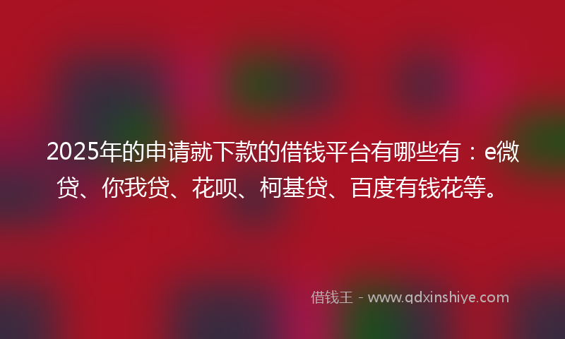 2025年的申请就下款的借钱平台有哪些有:e微贷、你我贷、花呗、柯基贷、百度有钱花等。