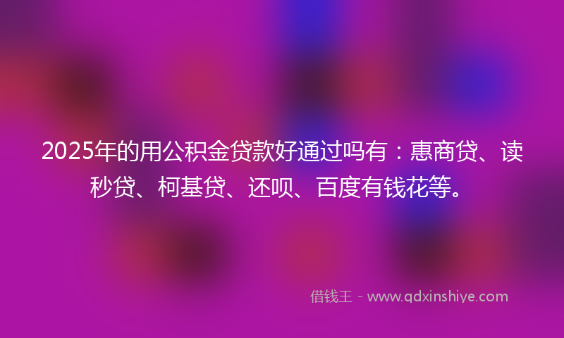 2025年的用公积金贷款好通过吗有：惠商贷、读秒贷、柯基贷、还呗、百度有钱花等。