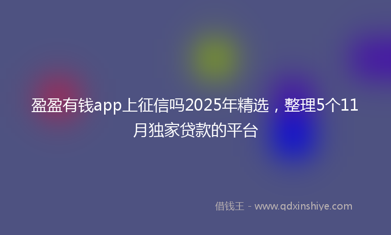 盈盈有钱app上征信吗2025年精选，整理5个11月独家贷款的平台