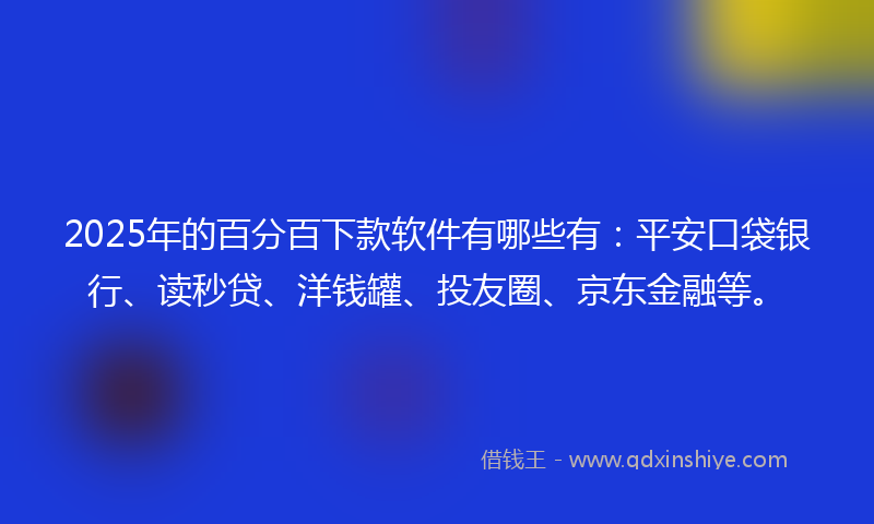 2025年的百分百下款软件有哪些有：平安口袋银行、读秒贷、洋钱罐、投友圈、京东金融等。