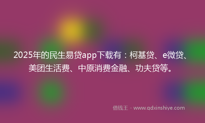 2025年的民生易贷app下载有：柯基贷、e微贷、美团生活费、中原消费金融、功夫贷等。