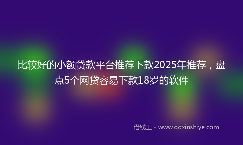 比较好的小额贷款平台推荐下款2025年推荐，盘点5个网贷容易下款18岁的软件