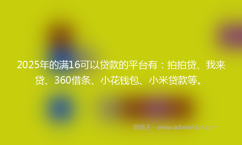 2025年的满16可以贷款的平台有：拍拍贷、我来贷、360借条、小花钱包、小米贷款等。