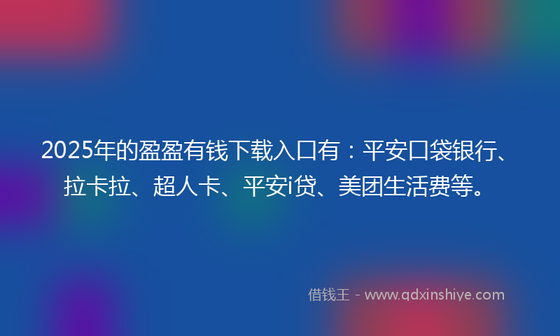 2025年的盈盈有钱下载入口有：平安口袋银行、拉卡拉、超人卡、平安i贷、美团生活费等。