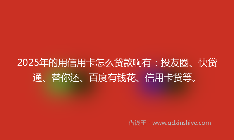 2025年的用信用卡怎么贷款啊有：投友圈、快贷通、替你还、百度有钱花、信用卡贷等。