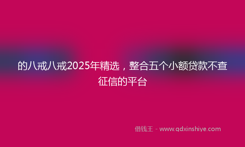的八戒八戒2025年精选，整合五个小额贷款不查征信的平台