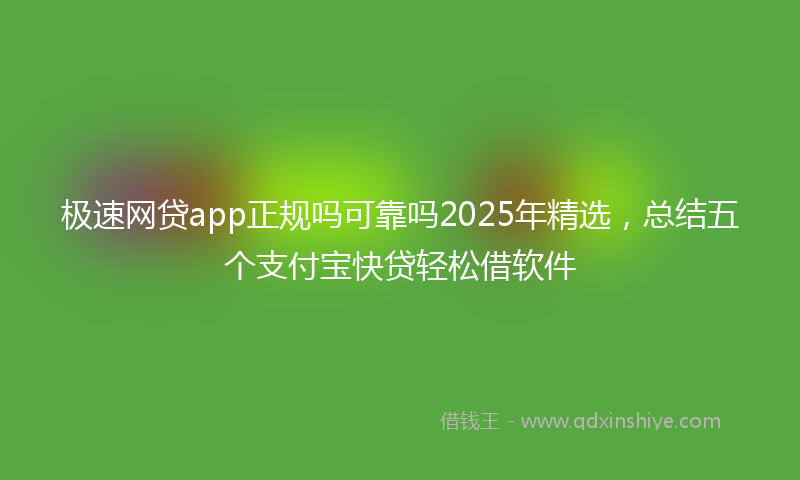 极速网贷app正规吗可靠吗2025年精选，总结五个支付宝快贷轻松借软件