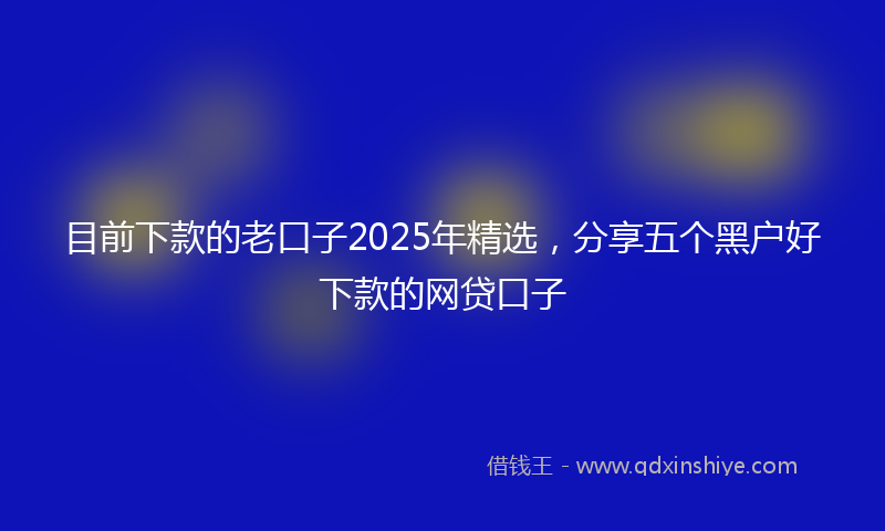 目前下款的老口子2025年精选，分享五个黑户好下款的网贷口子