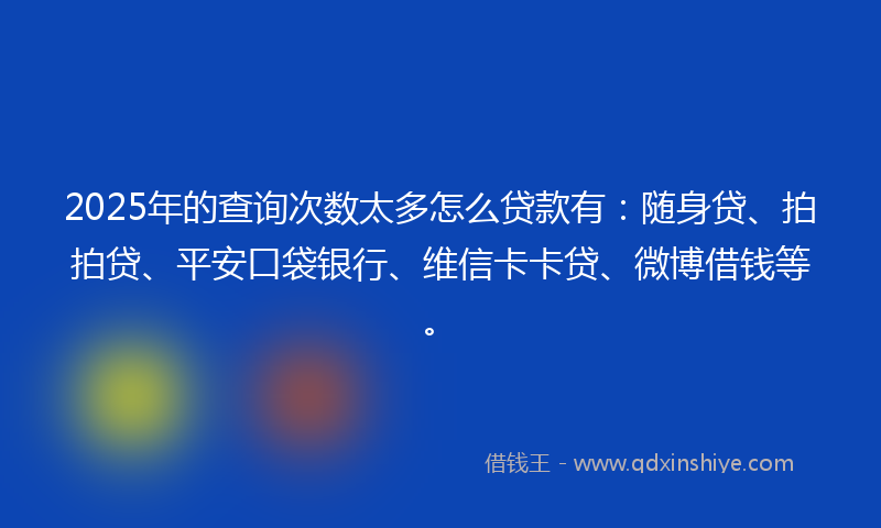 2025年的查询次数太多怎么贷款有：随身贷、拍拍贷、平安口袋银行、维信卡卡贷、微博借钱等。