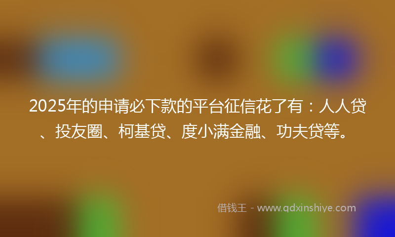 2025年的申请必下款的平台征信花了有：人人贷、投友圈、柯基贷、度小满金融、功夫贷等。