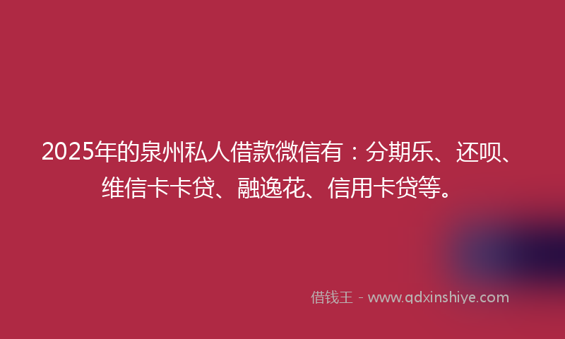 2025年的泉州私人借款微信有：分期乐、还呗、维信卡卡贷、融逸花、信用卡贷等。