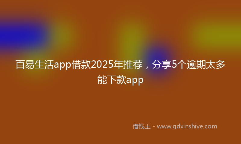 百易生活app借款2025年推荐，分享5个逾期太多能下款app