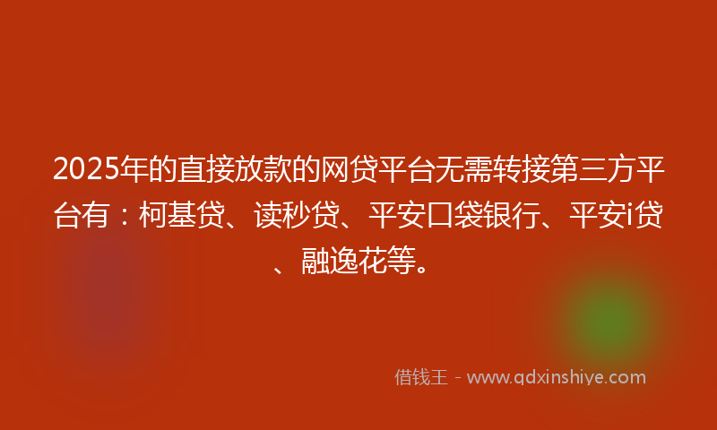 2025年的直接放款的网贷平台无需转接第三方平台有：柯基贷、读秒贷、平安口袋银行、平安i贷、融逸花等。