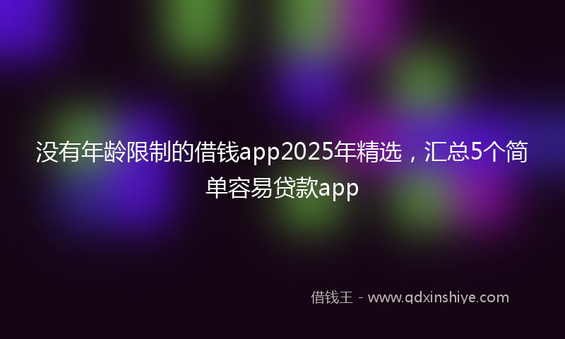 没有年龄限制的借钱app2025年精选，汇总5个简单容易贷款app