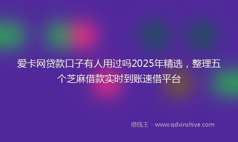 爱卡网贷款口子有人用过吗2025年精选，整理五个芝麻借款实时到账速借平台