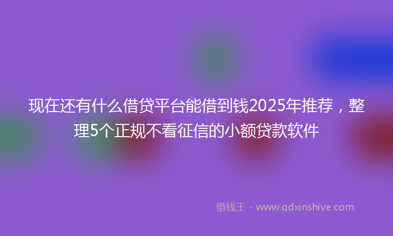 现在还有什么借贷平台能借到钱2025年推荐，整理5个正规不看征信的小额贷款软件