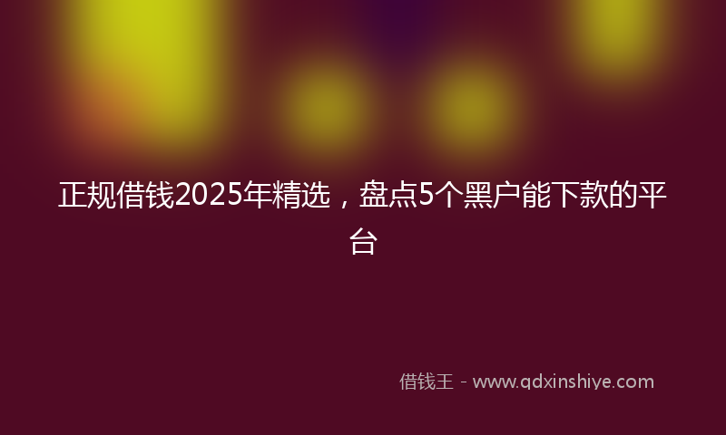 正规借钱2025年精选，盘点5个黑户能下款的平台