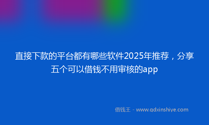 直接下款的平台都有哪些软件2025年推荐，分享五个可以借钱不用审核的app