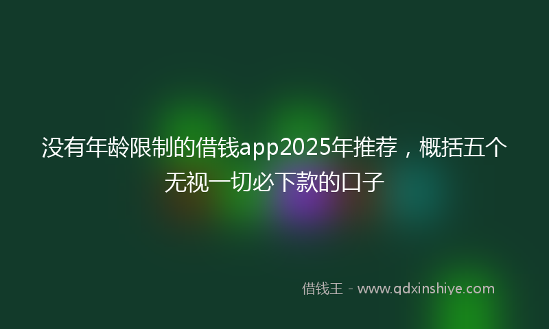 没有年龄限制的借钱app2025年推荐，概括五个无视一切必下款的口子