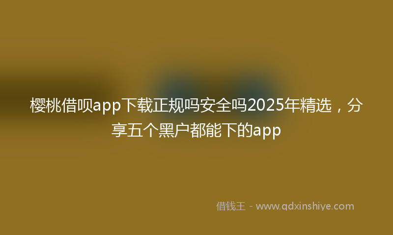 樱桃借呗app下载正规吗安全吗2025年精选，分享五个黑户都能下的app