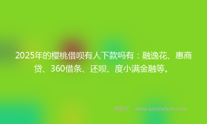 2025年的樱桃借呗有人下款吗有：融逸花、惠商贷、360借条、还呗、度小满金融等。