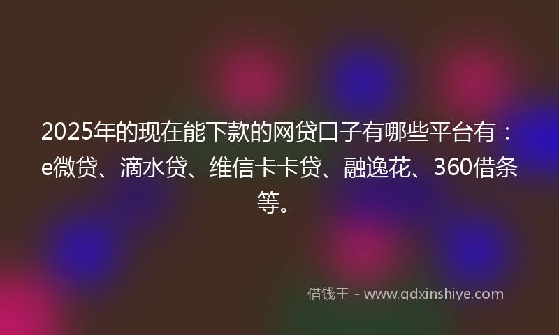 2025年的现在能下款的网贷口子有哪些平台有：e微贷、滴水贷、维信卡卡贷、融逸花、360借条等。