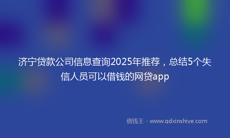 济宁贷款公司信息查询2025年推荐，总结5个失信人员可以借钱的网贷app
