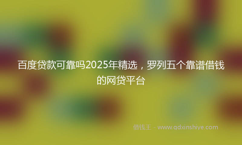百度贷款可靠吗2025年精选，罗列五个靠谱借钱的网贷平台