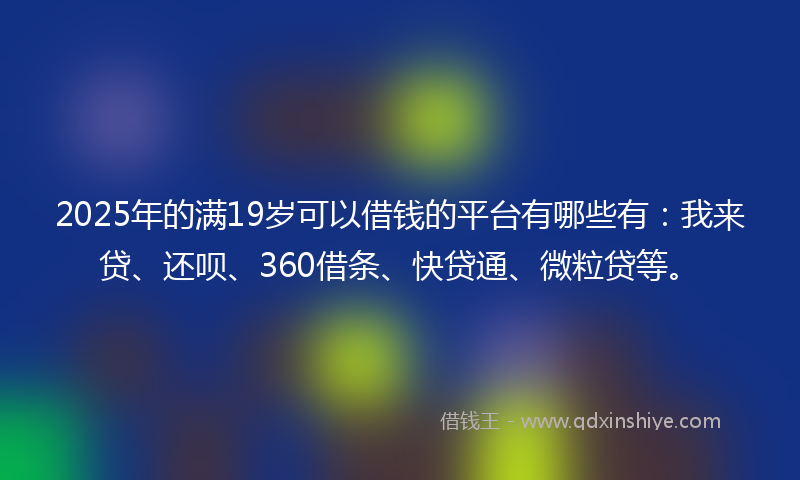 2025年的满19岁可以借钱的平台有哪些有：我来贷、还呗、360借条、快贷通、微粒贷等。
