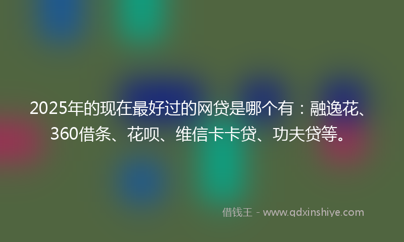 2025年的现在最好过的网贷是哪个有：融逸花、360借条、花呗、维信卡卡贷、功夫贷等。
