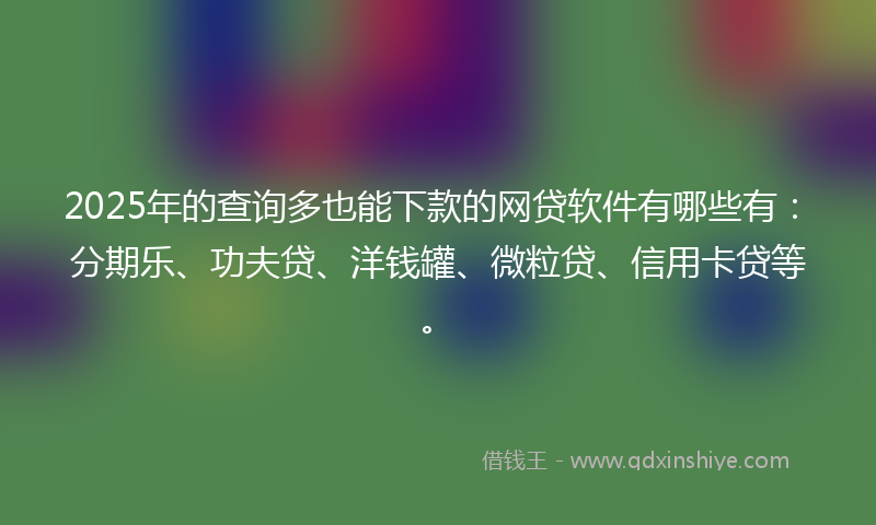2025年的查询多也能下款的网贷软件有哪些有：分期乐、功夫贷、洋钱罐、微粒贷、信用卡贷等。