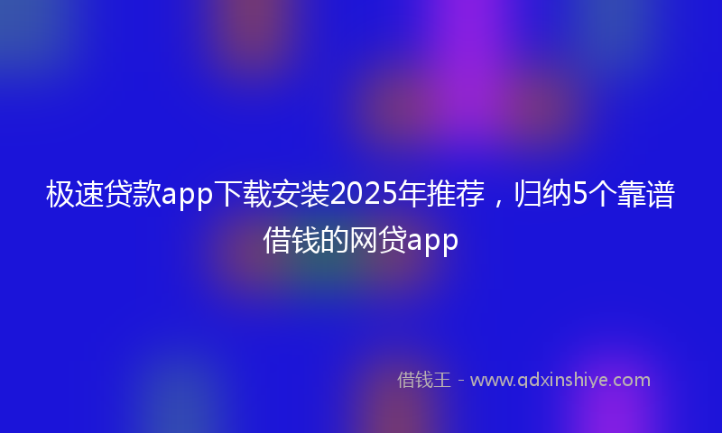 极速贷款app下载安装2025年推荐，归纳5个靠谱借钱的网贷app