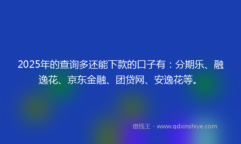 2025年的查询多还能下款的口子有:分期乐、融逸花、京东金融、团贷网、安逸花等。