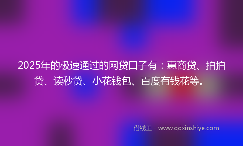 2025年的极速通过的网贷口子有：惠商贷、拍拍贷、读秒贷、小花钱包、百度有钱花等。