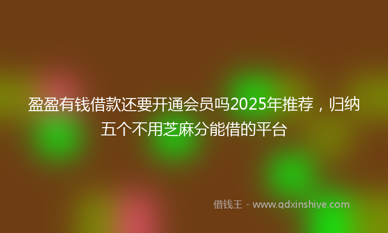 盈盈有钱借款还要开通会员吗2025年推荐，归纳五个不用芝麻分能借的平台