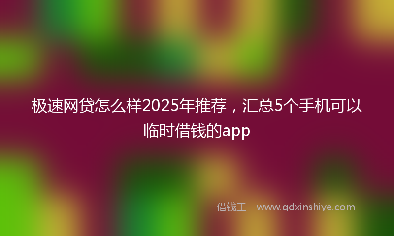 极速网贷怎么样2025年推荐，汇总5个手机可以临时借钱的app