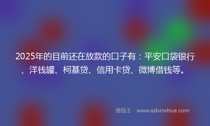 2025年的目前还在放款的口子有：平安口袋银行、洋钱罐、柯基贷、信用卡贷、微博借钱等。