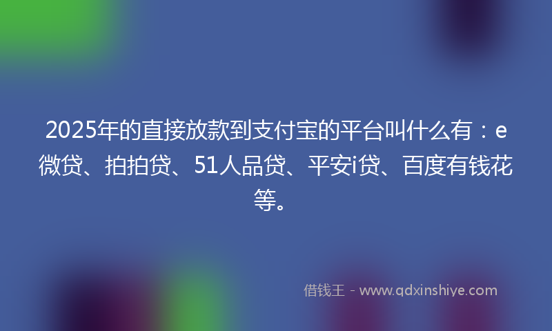2025年的直接放款到支付宝的平台叫什么有：e微贷、拍拍贷、51人品贷、平安i贷、百度有钱花等。