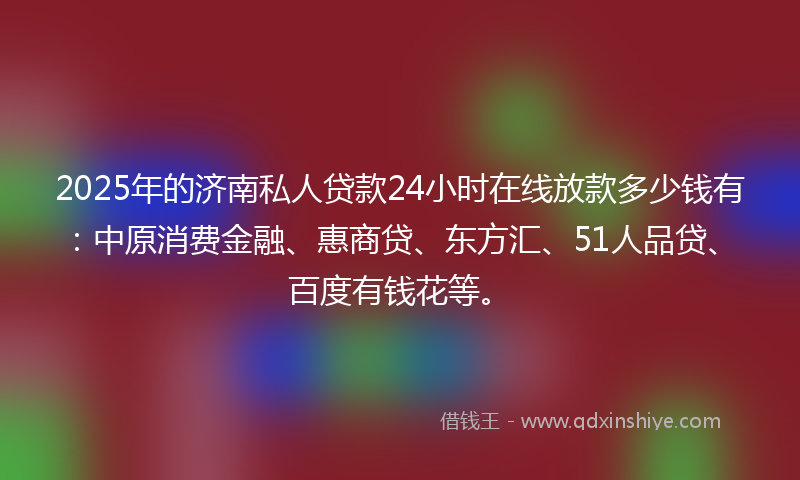 2025年的济南私人贷款24小时在线放款多少钱有：中原消费金融、惠商贷、东方汇、51人品贷、百度有钱花等。