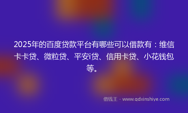 2025年的百度贷款平台有哪些可以借款有：维信卡卡贷、微粒贷、平安i贷、信用卡贷、小花钱包等。