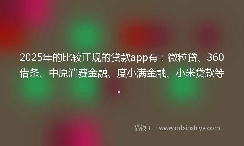 2025年的比较正规的贷款app有：微粒贷、360借条、中原消费金融、度小满金融、小米贷款等。