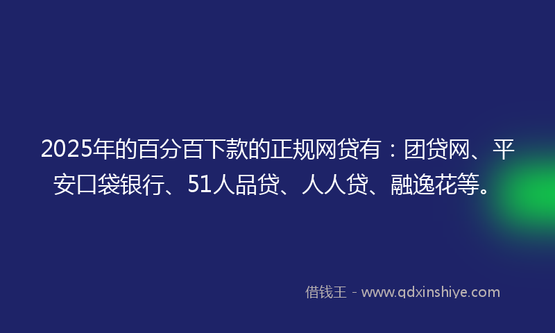 2025年的百分百下款的正规网贷有：团贷网、平安口袋银行、51人品贷、人人贷、融逸花等。