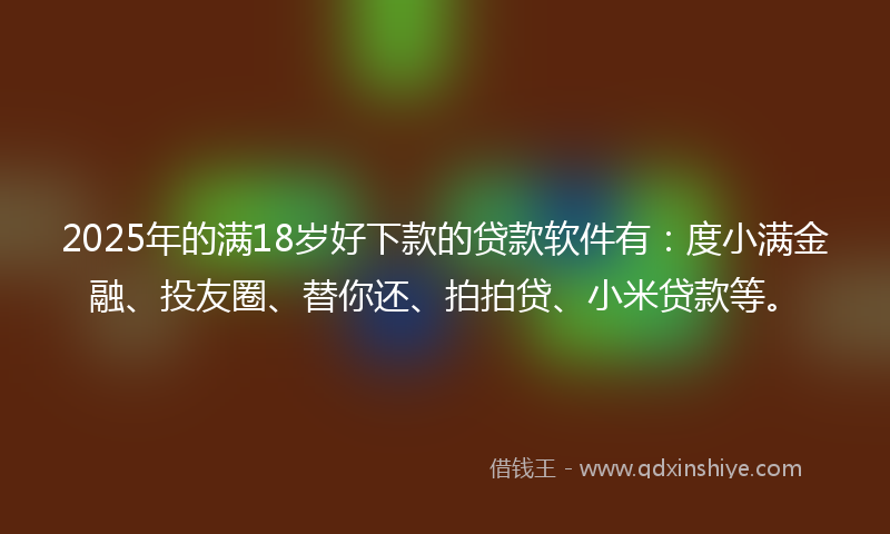 2025年的满18岁好下款的贷款软件有：度小满金融、投友圈、替你还、拍拍贷、小米贷款等。