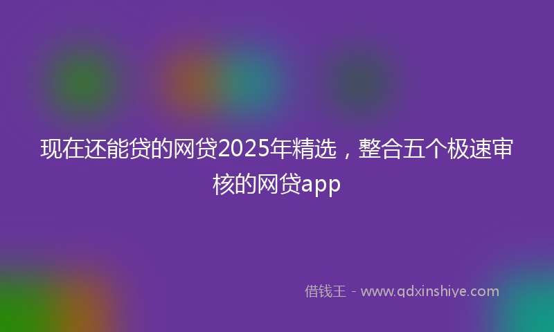 现在还能贷的网贷2025年精选，整合五个极速审核的网贷app