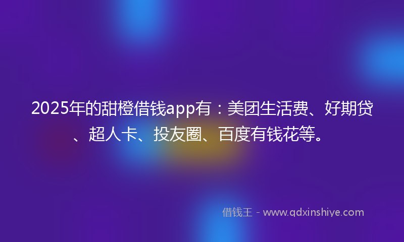 2025年的甜橙借钱app有：美团生活费、好期贷、超人卡、投友圈、百度有钱花等。